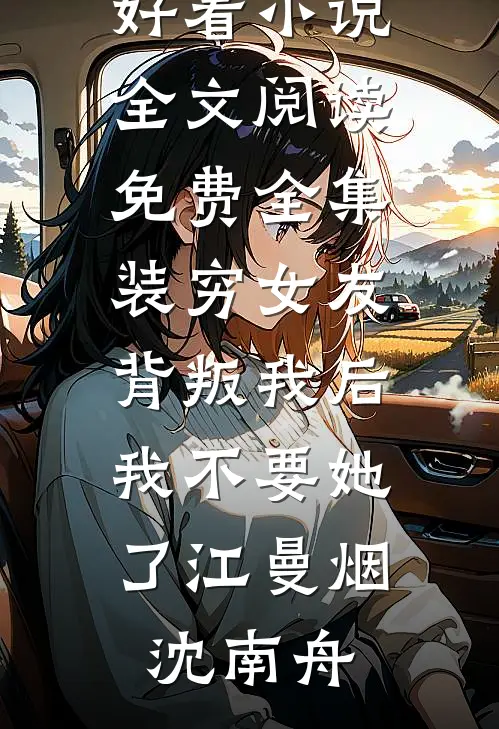 装穷女友背叛我后，我不要她了(江曼烟沈南舟)热门好看小说_全文阅读免费全集装穷女友背叛我后，我不要她了江曼烟沈南舟