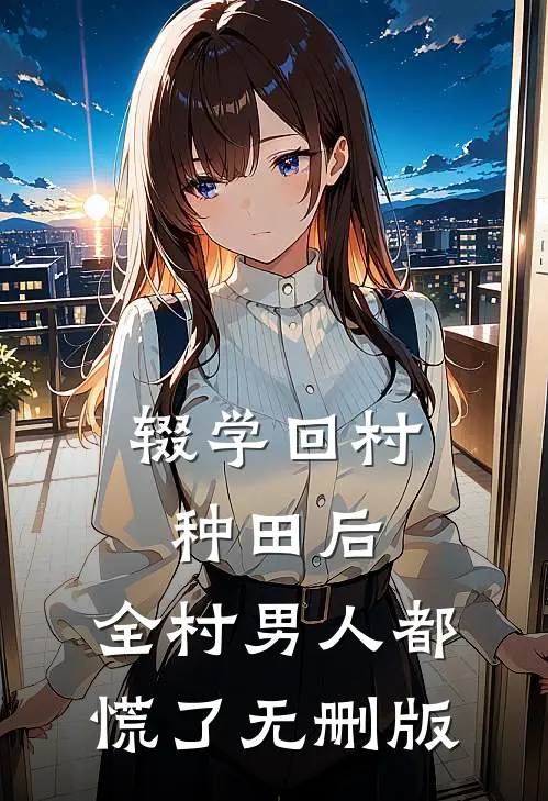 辍学回村种田后，全村男人都慌了无删版