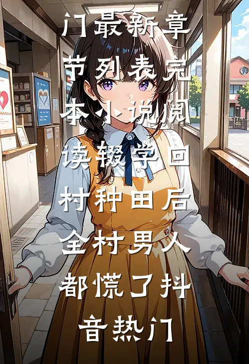 辍学回村种田后，全村男人都慌了(抖音热门)最新章节列表_完本小说阅读辍学回村种田后，全村男人都慌了抖音热门