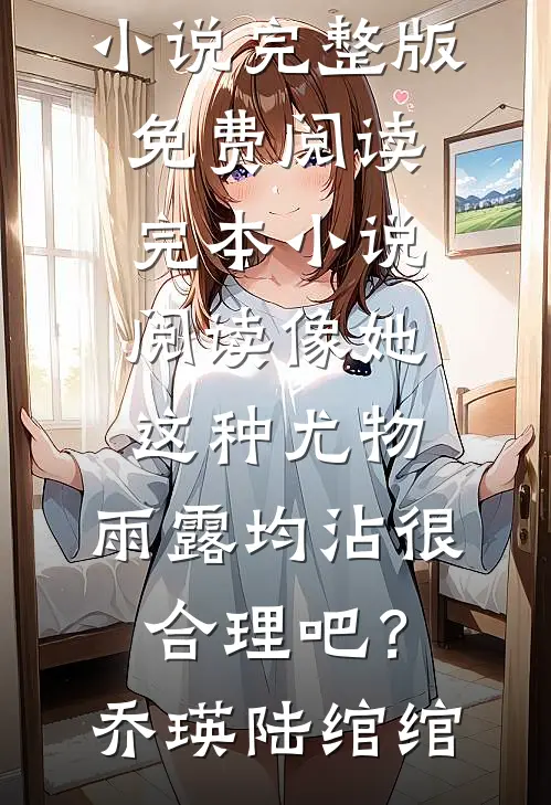 像她这种尤物，雨露均沾很合理吧？(乔瑛陆绾绾)小说完整版免费阅读_完本小说阅读像她这种尤物，雨露均沾很合理吧？乔瑛陆绾绾