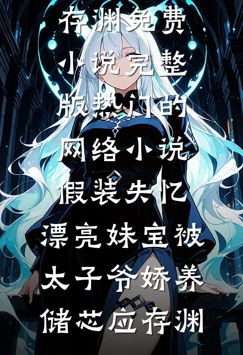 假装失忆，漂亮妹宝被太子爷娇养(储芯应存渊)免费小说完整版_热门的网络小说假装失忆，漂亮妹宝被太子爷娇养储芯应存渊