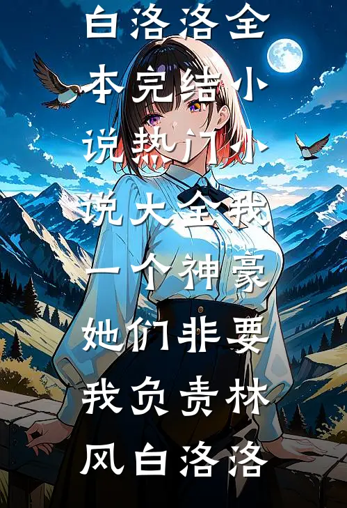 我一个神豪，她们非要我负责(林风白洛洛)全本完结小说_热门小说大全我一个神豪，她们非要我负责林风白洛洛