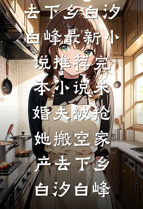 未婚夫被抢，她搬空家产去下乡白汐白峰最新小说推荐_完本小说未婚夫被抢，她搬空家产去下乡白汐白峰