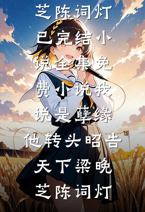 我说是孽缘，他转头昭告天下梁晚芝陈词灯已完结小说_全集免费小说我说是孽缘，他转头昭告天下梁晚芝陈词灯