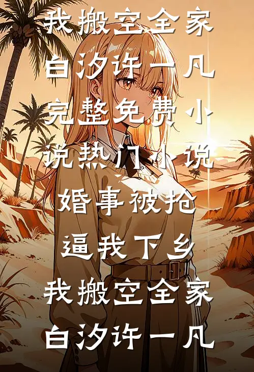 婚事被抢逼我下乡，我搬空全家(白汐许一凡)完整免费小说_热门小说婚事被抢逼我下乡，我搬空全家(白汐许一凡)