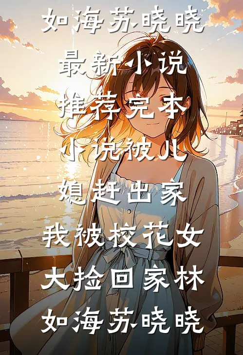 被儿媳赶出家，我被校花女大捡回家林如海苏晓晓最新小说_推荐完本小说被儿媳赶出家，我被校花女大捡回家林如海苏晓晓