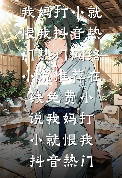 我妈打小就恨我抖音热门热门网络小说推荐_在线免费小说我妈打小就恨我(抖音热门)