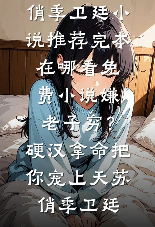 嫌老子穷？硬汉拿命把你宠上天(苏俏季卫廷)小说推荐完本_在哪看免费小说嫌老子穷？硬汉拿命把你宠上天苏俏季卫廷