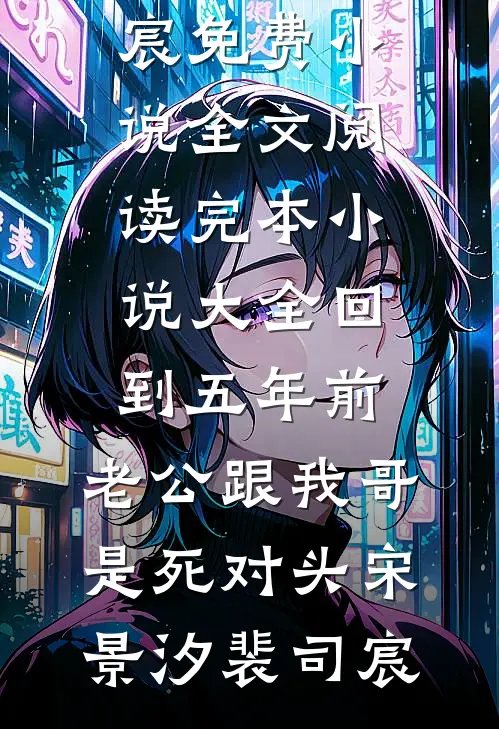回到五年前，老公跟我哥是死对头宋景汐裴司宸免费小说全文阅读_完本小说大全回到五年前，老公跟我哥是死对头(宋景汐裴司宸)