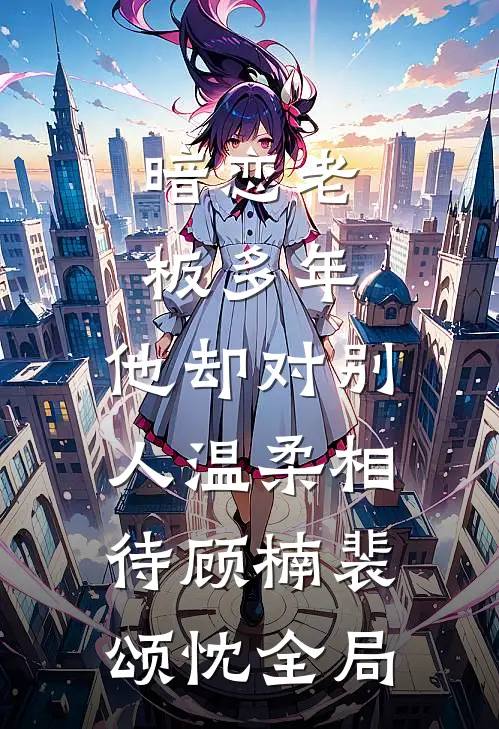 暗恋老板多年，他却对别人温柔相待顾楠裴颂忱全局