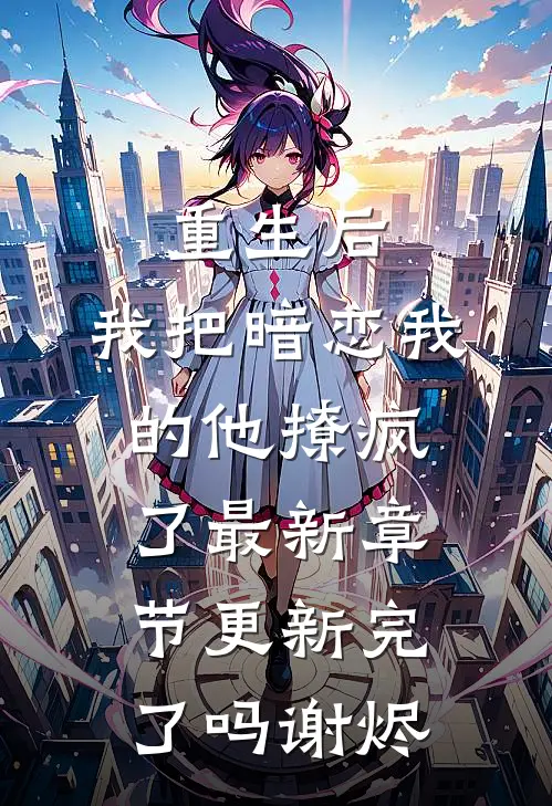 重生后，我把暗恋我的他撩疯了最新章节更新完了吗谢烬