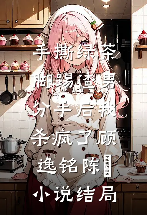 手撕绿茶脚踢渣男，分手后我杀疯了顾逸铭陈玥小说结局