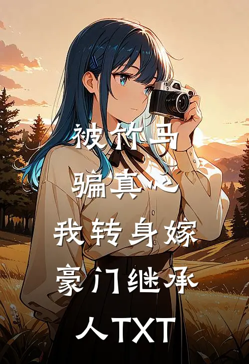被竹马骗真心，我转身嫁豪门继承人TXT