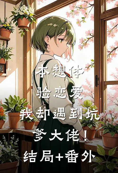 本想体验恋爱，我却遇到坑爹大佬！结局+番外