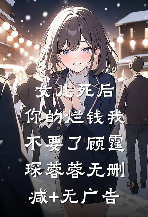 女儿死后，你的烂钱我不要了顾霆琛蓉蓉无删减+无广告