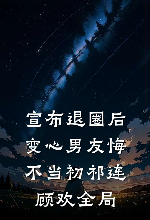 宣布退圈后，变心男友悔不当初祁连顾欢全局