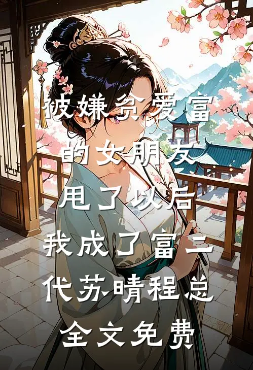 被嫌贫爱富的女朋友甩了以后，我成了富二代苏晴程总全文免费