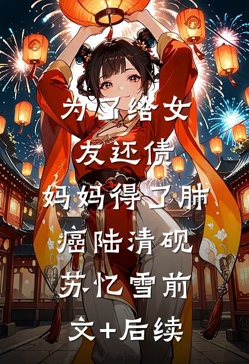 为了给女友还债，妈妈得了肺癌陆清砚苏忆雪前文+后续