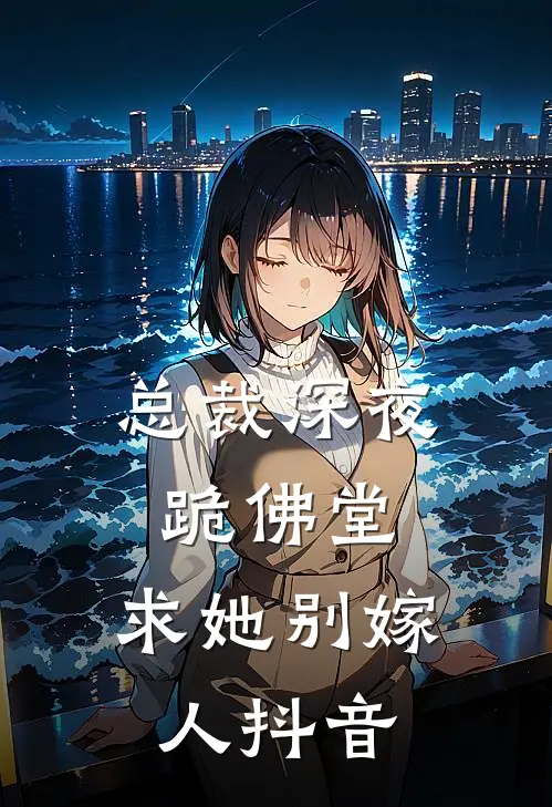 总裁深夜跪佛堂求她别嫁人抖音