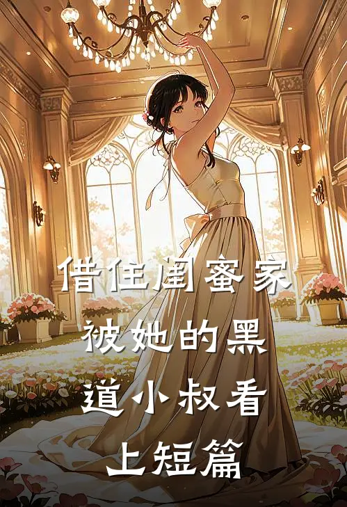 借住闺蜜家，被她的黑道小叔看上短篇