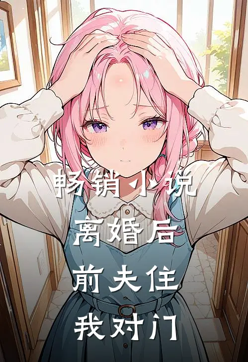 畅销离婚后,前夫住我对门免费阅读