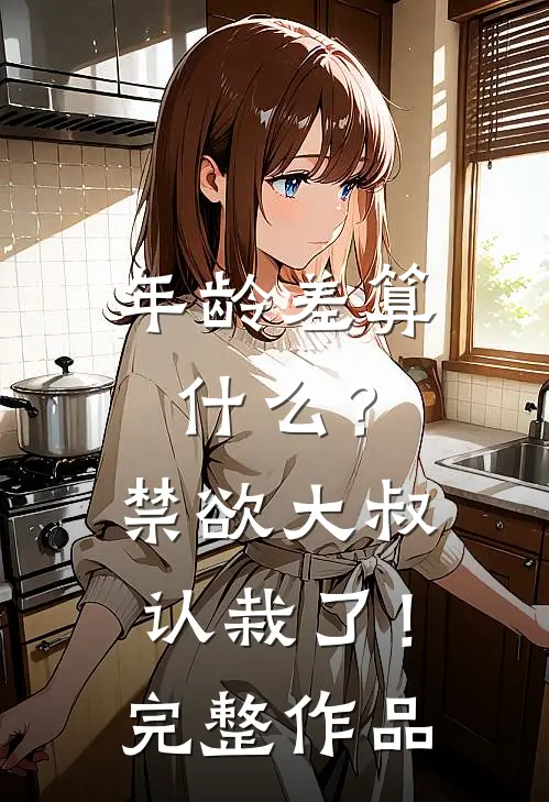 年龄差算什么？禁欲大叔认栽了！完整作品