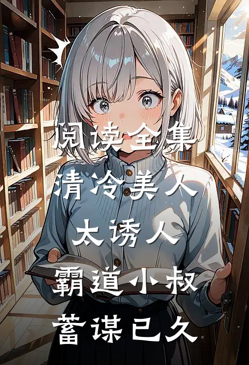 阅读全集清冷美人太诱人，霸道小叔蓄谋已久