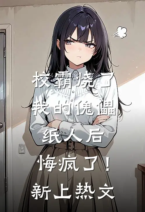 校霸烧了我的傀儡纸人后，悔疯了！新上热文