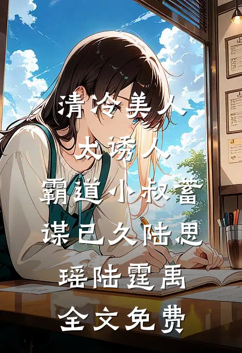 清冷美人太诱人，霸道小叔蓄谋已久陆思瑶陆霆禹全文免费