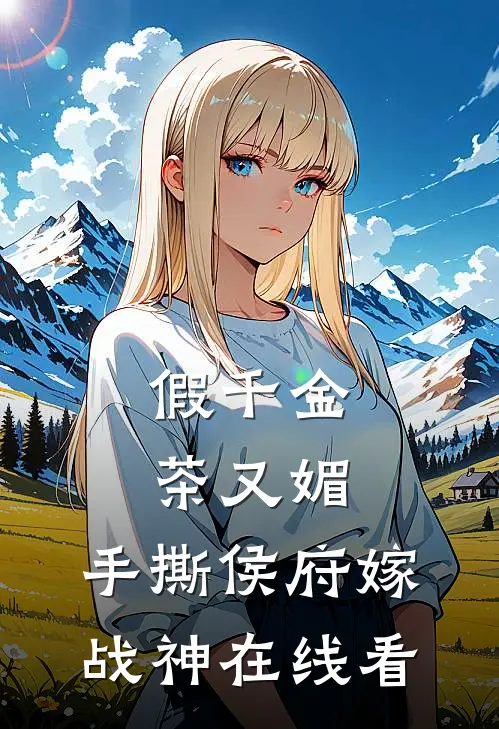 假千金茶又媚，手撕侯府嫁战神在线看