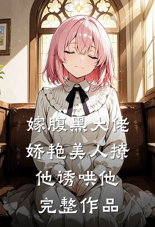 嫁腹黑大佬,娇艳美人撩他诱哄他完整作品