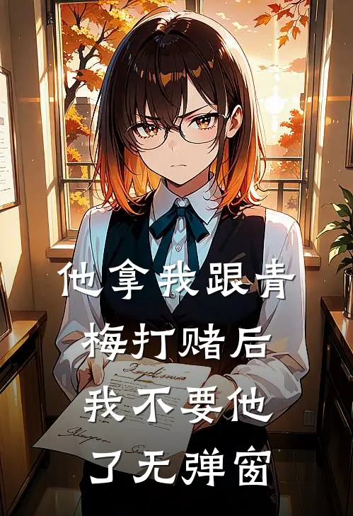 他拿我跟青梅打赌后，我不要他了无弹窗