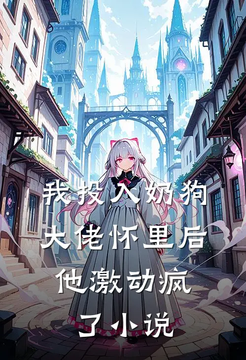 我投入奶狗大佬怀里后，他激动疯了小说