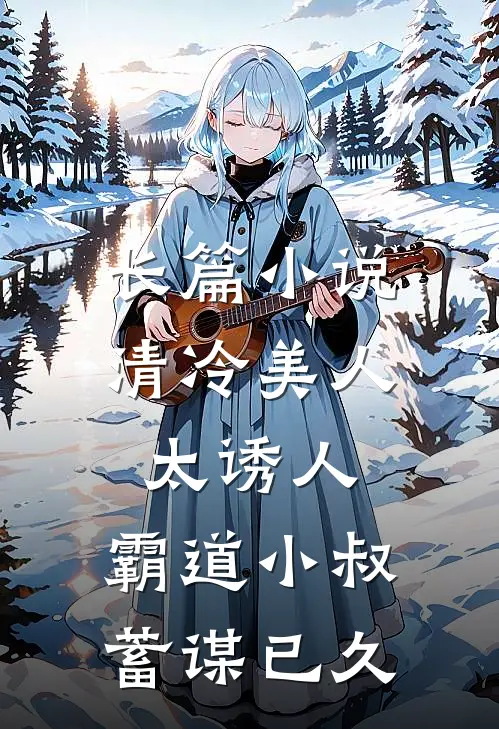 长篇小说清冷美人太诱人，霸道小叔蓄谋已久