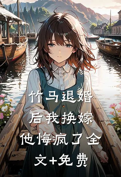 竹马退婚后我换嫁，他悔疯了全文+免费