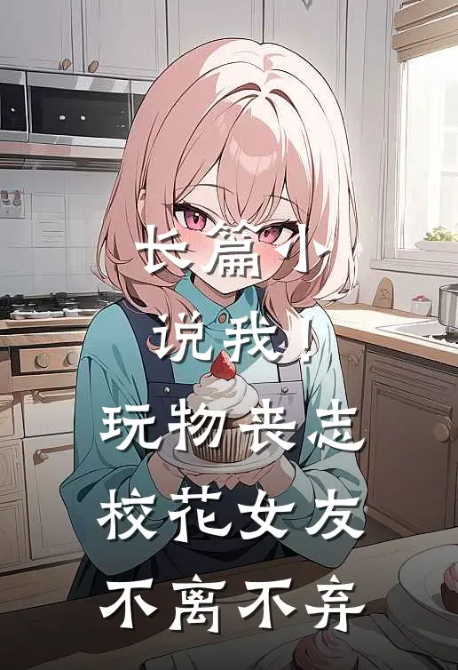 长篇小说我！玩物丧志，校花女友不离不弃