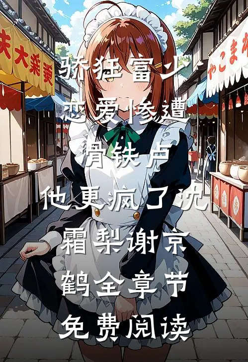 骄狂富少恋爱惨遭滑铁卢，他更疯了沈霜梨谢京鹤全章节免费阅读