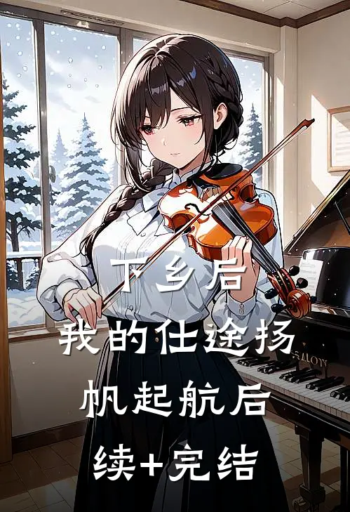 下乡后，我的仕途扬帆起航后续+完结