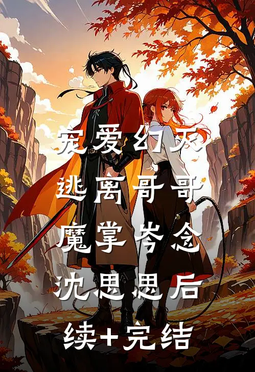 宠爱幻灭，逃离哥哥魔掌岑念沈思思后续+完结