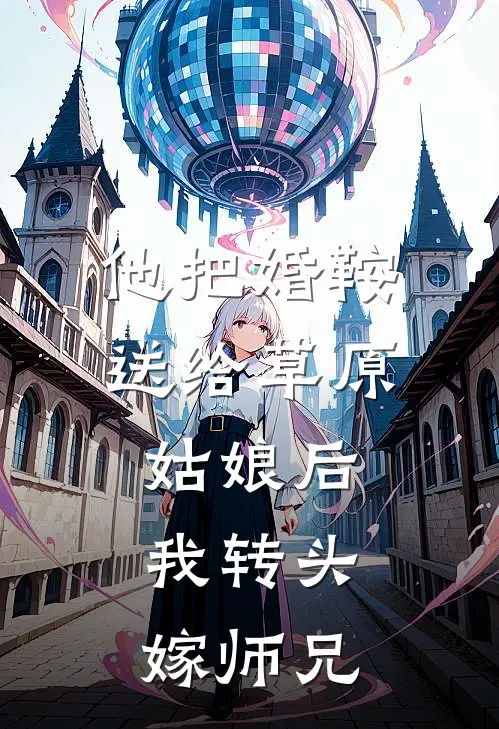 他把婚鞍送给草原姑娘后，我转头嫁师兄