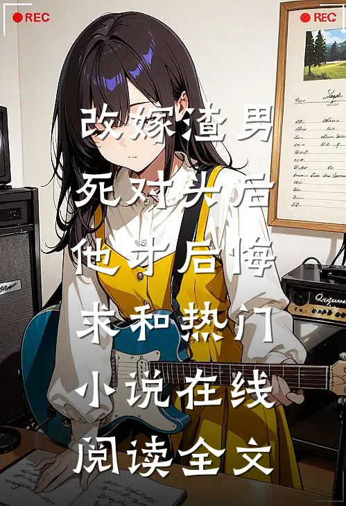 改嫁渣男死对头后，他才后悔求和热门小说在线阅读全文