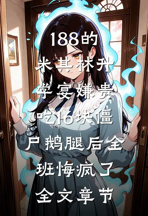 188的米其林升学宴嫌贵，吃16块僵尸鹅腿后全班悔疯了全文章节