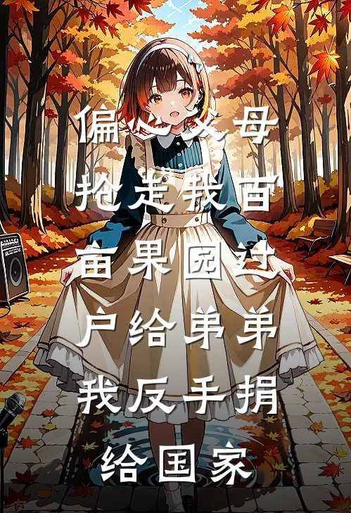偏心父母抢走我百亩果园过户给弟弟，我反手捐给国家