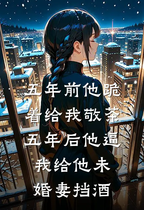 五年前他跪着给我敬茶，五年后他逼我给他未婚妻挡酒