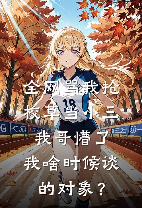 全网骂我抢校草当小三，我哥懵了：我啥时候谈的对象？