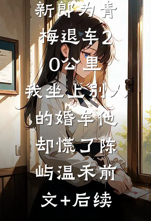 新郎为青梅退车20公里，我坐上别人的婚车他却慌了陈屿温禾前文+后续