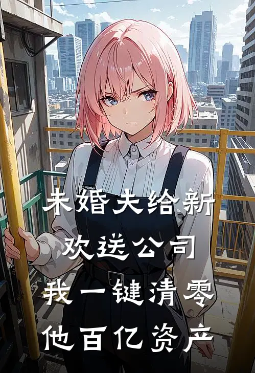 未婚夫给新欢送公司，我一键清零他百亿资产