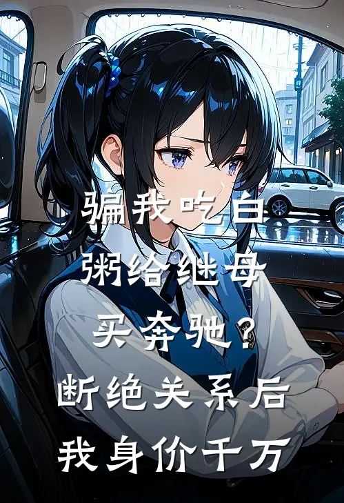 骗我吃白粥给继母买奔驰？断绝关系后我身价千万