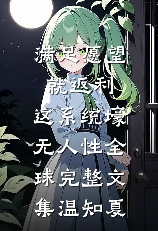 满足愿望就返利，这系统壕无人性全球完整文集温知夏