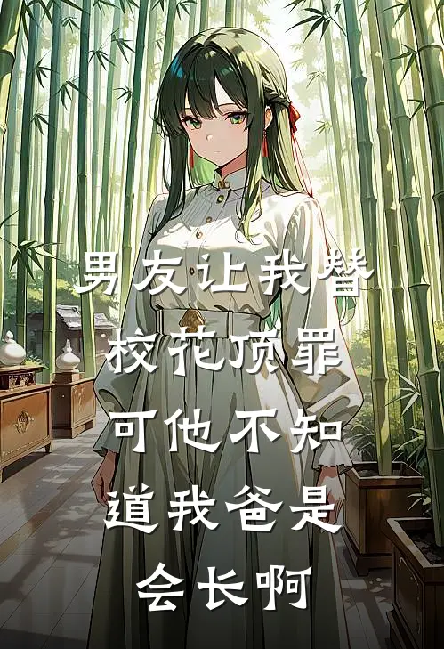 男友让我替校花顶罪，可他不知道我爸是会长啊